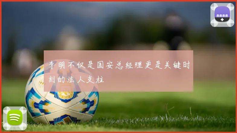 李明不仅是国安总经理更是关键时刻的法人支柱