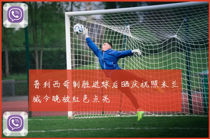 普利西奇制胜进球后晒庆祝照米兰城今晚被红色点亮