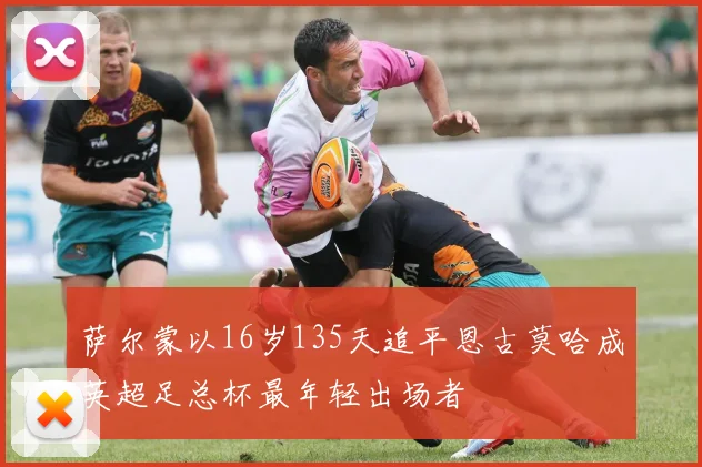 萨尔蒙以16岁135天追平恩古莫哈成英超足总杯最年轻出场者
