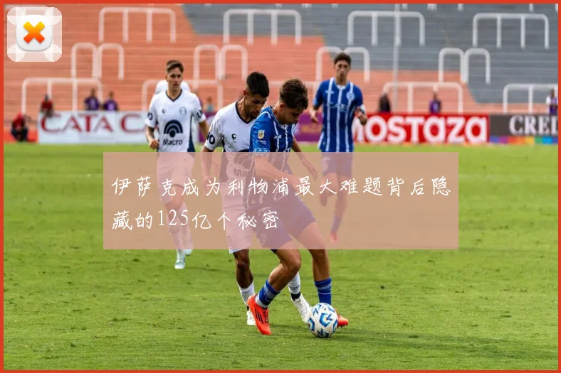 伊萨克成为利物浦最大难题背后隐藏的125亿个秘密