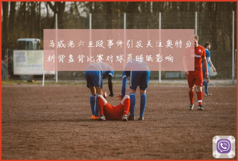 马威老六互殴事件引发关注奥特分析背靠背比赛对球员睡眠影响