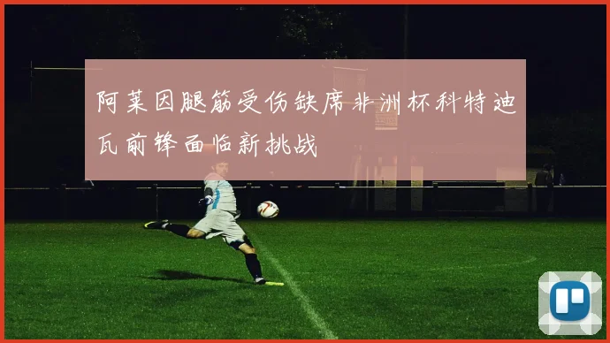 阿莱因腿筋受伤缺席非洲杯科特迪瓦前锋面临新挑战