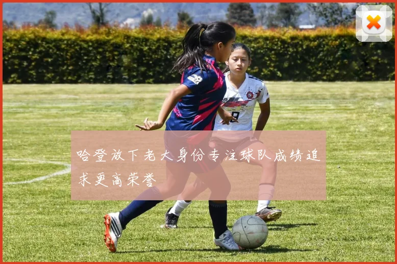哈登放下老大身份专注球队成绩追求更高荣誉