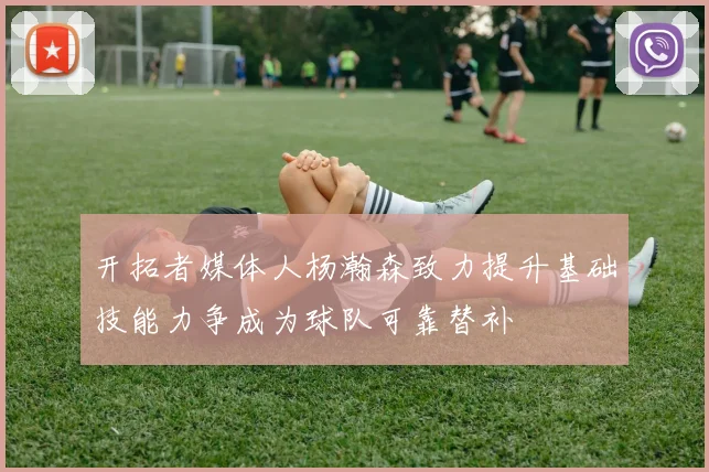 开拓者媒体人杨瀚森致力提升基础技能力争成为球队可靠替补