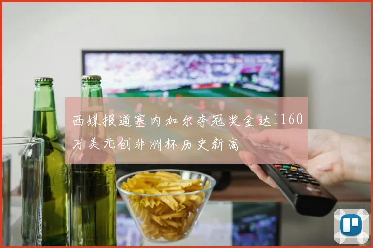 西媒报道塞内加尔夺冠奖金达1160万美元创非洲杯历史新高