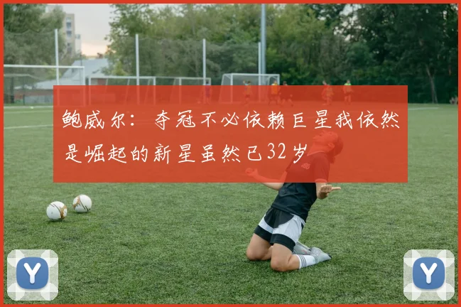 鲍威尔：夺冠不必依赖巨星我依然是崛起的新星虽然已32岁