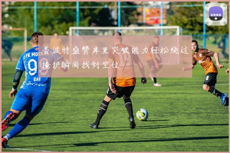 香波特盛赞库里突破能力轻松绕过掩护瞬间找到空位