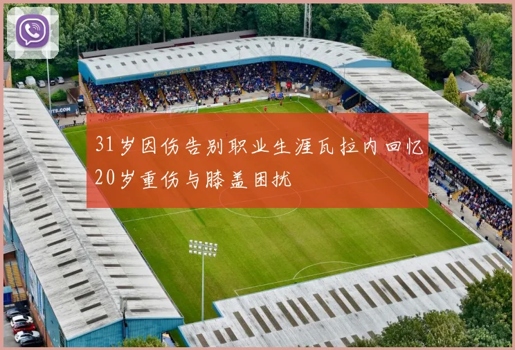 31岁因伤告别职业生涯瓦拉内回忆20岁重伤与膝盖困扰