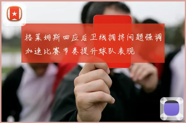 格莱姆斯回应后卫线拥挤问题强调加速比赛节奏提升球队表现