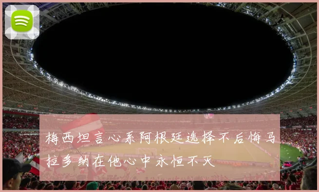 梅西坦言心系阿根廷选择不后悔马拉多纳在他心中永恒不灭