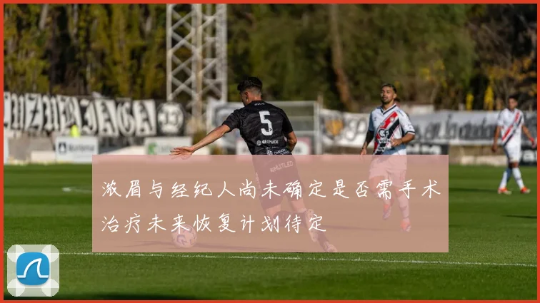 浓眉与经纪人尚未确定是否需手术治疗未来恢复计划待定