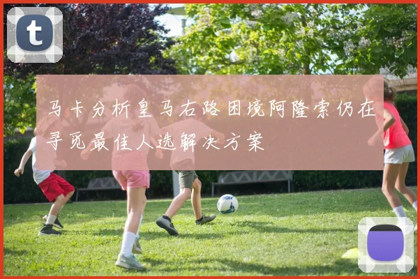 马卡分析皇马右路困境阿隆索仍在寻觅最佳人选解决方案