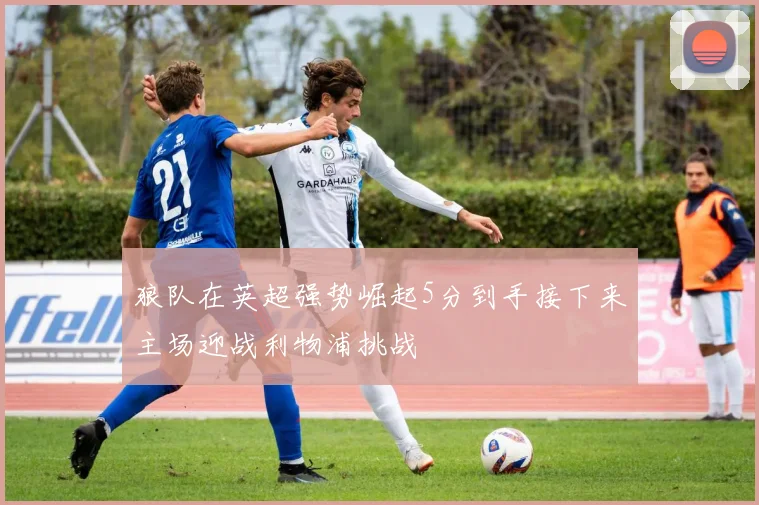 狼队在英超强势崛起5分到手接下来主场迎战利物浦挑战