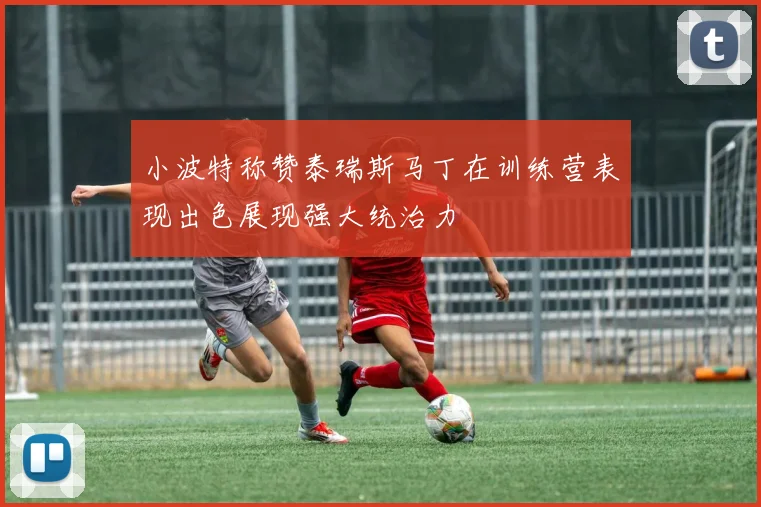 小波特称赞泰瑞斯马丁在训练营表现出色展现强大统治力