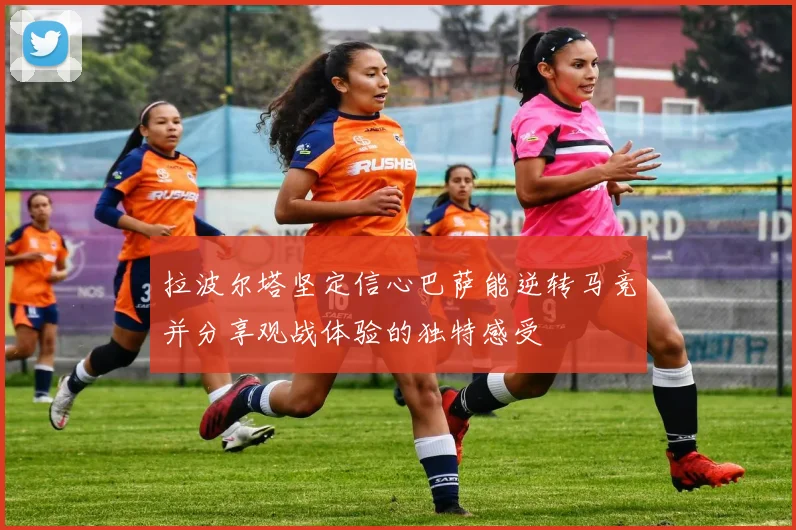 拉波尔塔坚定信心巴萨能逆转马竞并分享观战体验的独特感受