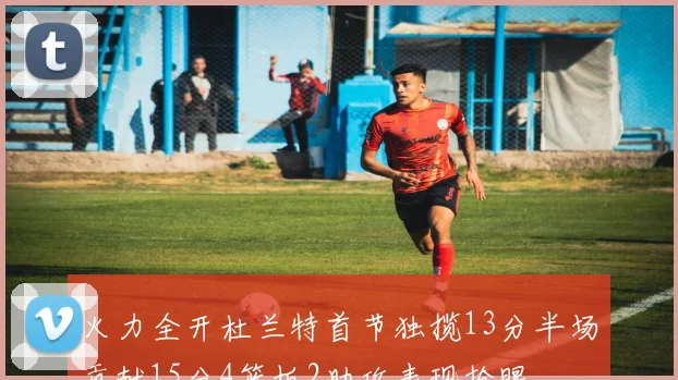 火力全开杜兰特首节独揽13分半场贡献15分4篮板2助攻表现抢眼