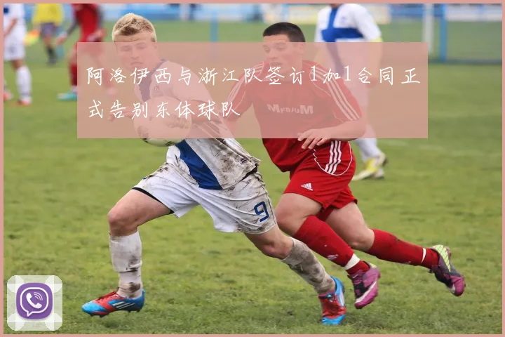 阿洛伊西与浙江队签订1加1合同正式告别东体球队