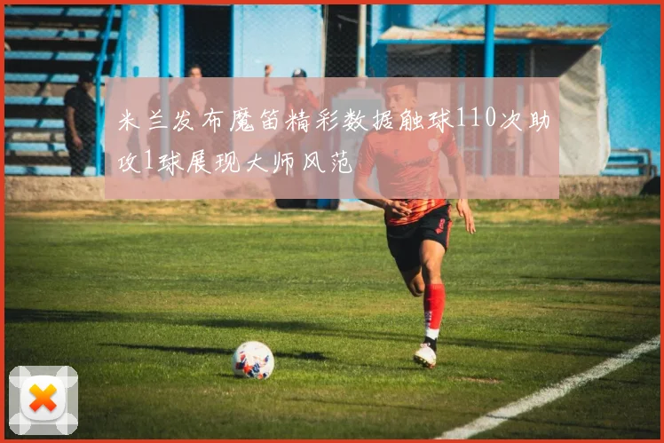 米兰发布魔笛精彩数据触球110次助攻1球展现大师风范