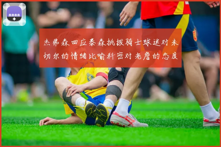杰弗森回应泰森挑拨骑士球迷对米切尔的情绪比喻科密对老詹的态度