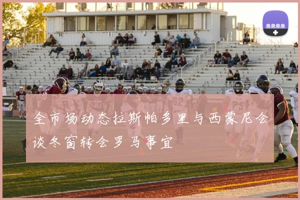 全市场动态拉斯帕多里与西蒙尼会谈冬窗转会罗马事宜