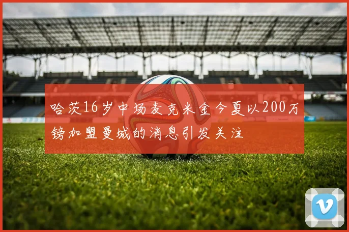哈茨16岁中场麦克米金今夏以200万镑加盟曼城的消息引发关注