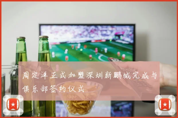 周定洋正式加盟深圳新鹏城完成与俱乐部签约仪式