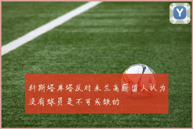 科斯塔库塔反对米兰高薪留人认为没有球员是不可或缺的