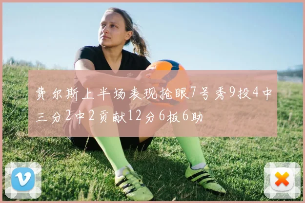 费尔斯上半场表现抢眼7号秀9投4中三分2中2贡献12分6板6助