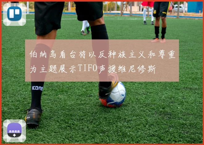 伯纳乌看台将以反种族主义和尊重为主题展示TIFO声援维尼修斯
