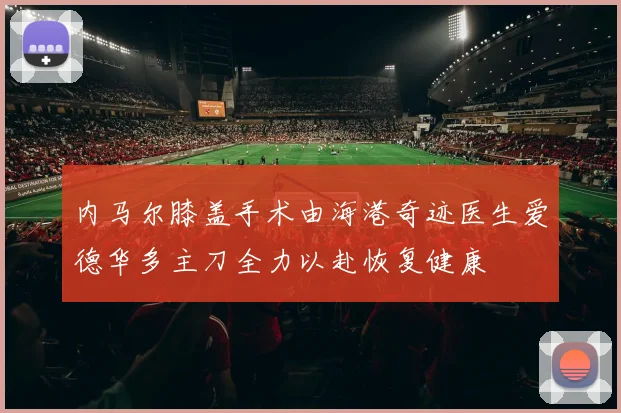 内马尔膝盖手术由海港奇迹医生爱德华多主刀全力以赴恢复健康