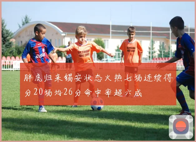 胖虎归来锡安状态火热七场连续得分20场均26分命中率超六成