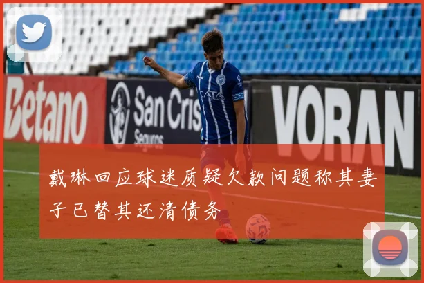 戴琳回应球迷质疑欠款问题称其妻子已替其还清债务
