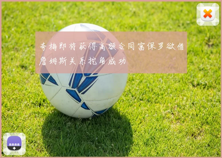 夸梅即将获得高额合同富保罗欲借詹姆斯关系挖角成功