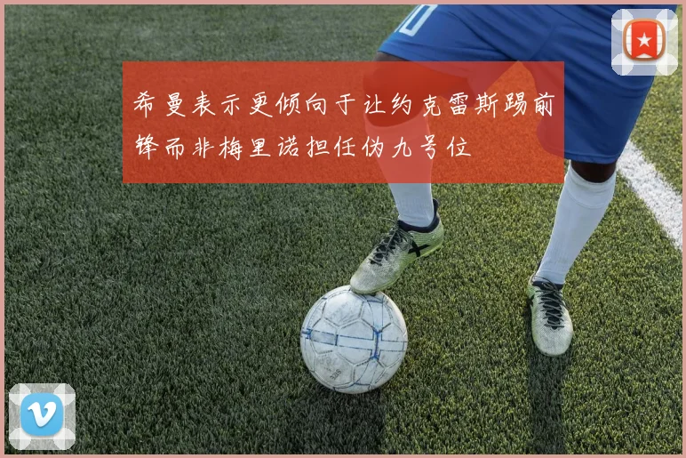 希曼表示更倾向于让约克雷斯踢前锋而非梅里诺担任伪九号位