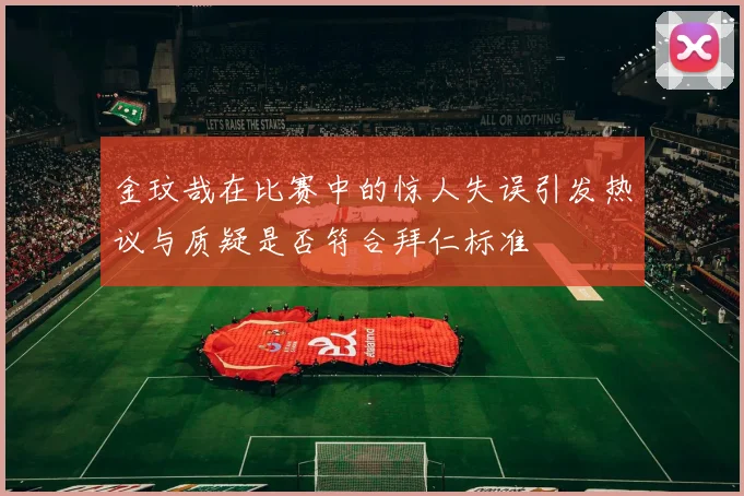 金玟哉在比赛中的惊人失误引发热议与质疑是否符合拜仁标准