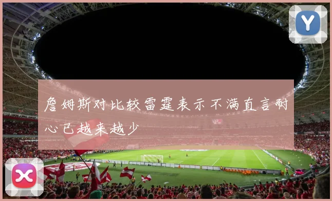 詹姆斯对比较雷霆表示不满直言耐心已越来越少