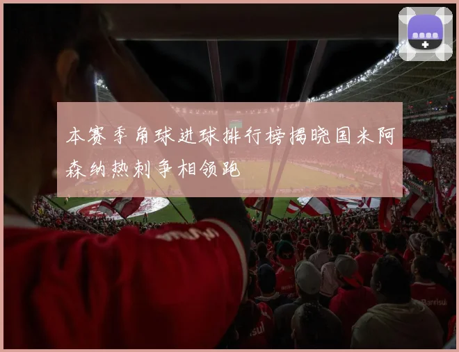 本赛季角球进球排行榜揭晓国米阿森纳热刺争相领跑