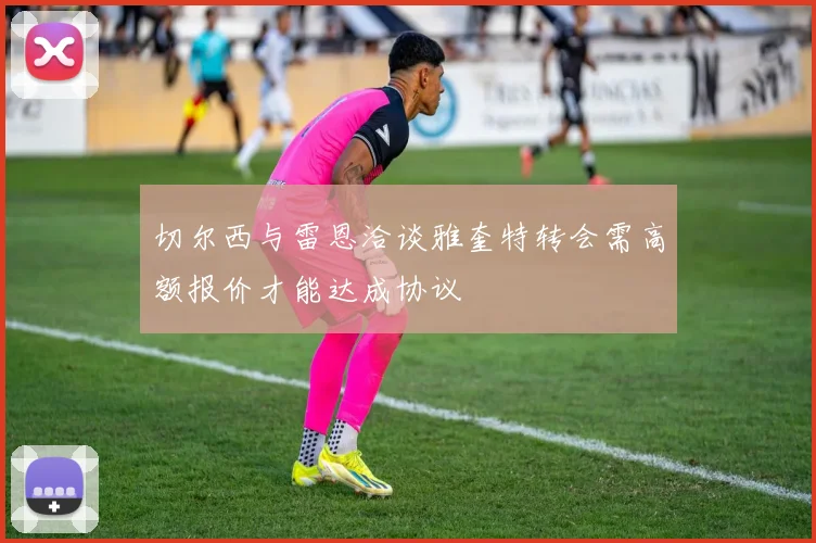 切尔西与雷恩洽谈雅奎特转会需高额报价才能达成协议