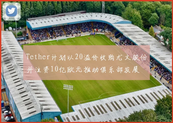 Tether计划以20溢价收购尤文股份并注资10亿欧元推动俱乐部发展