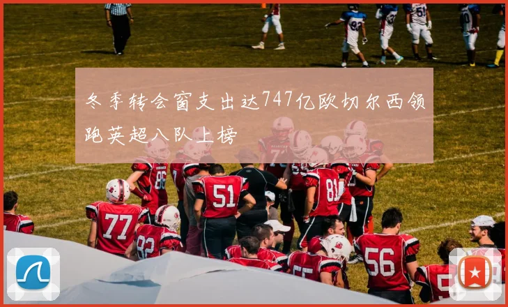 冬季转会窗支出达747亿欧切尔西领跑英超八队上榜