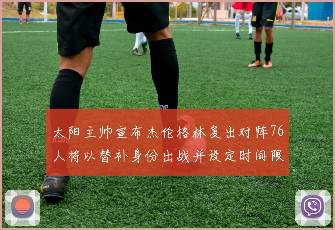 太阳主帅宣布杰伦格林复出对阵76人将以替补身份出战并设定时间限制