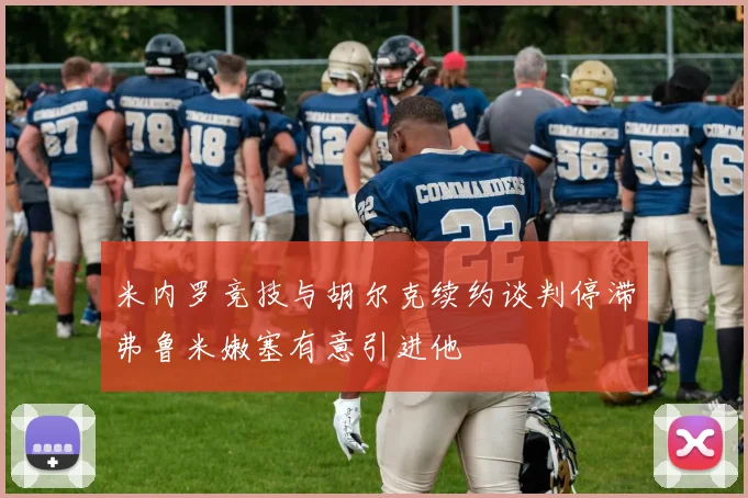 米内罗竞技与胡尔克续约谈判停滞弗鲁米嫩塞有意引进他