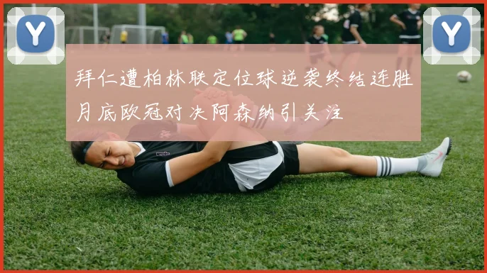 拜仁遭柏林联定位球逆袭终结连胜月底欧冠对决阿森纳引关注