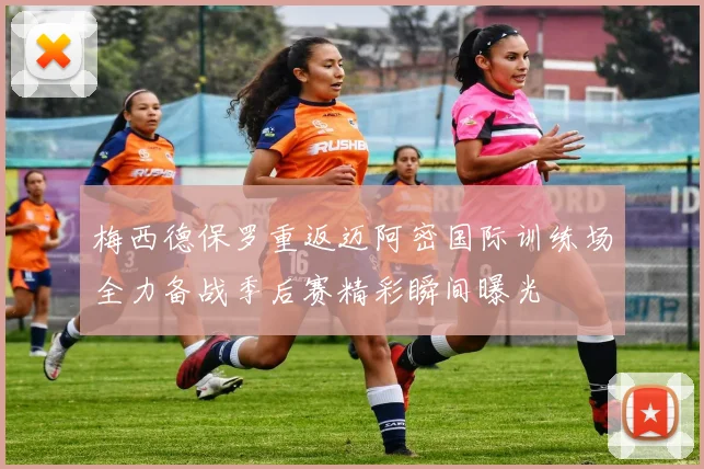 梅西德保罗重返迈阿密国际训练场全力备战季后赛精彩瞬间曝光