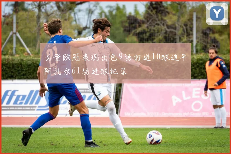 戈登欧冠表现出色9场打进10球追平阿扎尔61场进球纪录