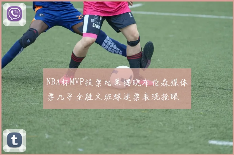 NBA杯MVP投票结果揭晓布伦森媒体票几乎全胜文班球迷票表现抢眼