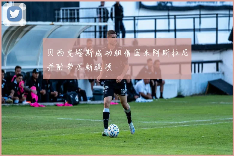 贝西克塔斯成功租借国米阿斯拉尼并附带买断选项