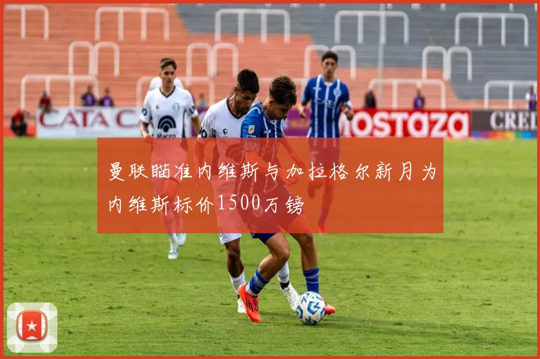 曼联瞄准内维斯与加拉格尔新月为内维斯标价1500万镑