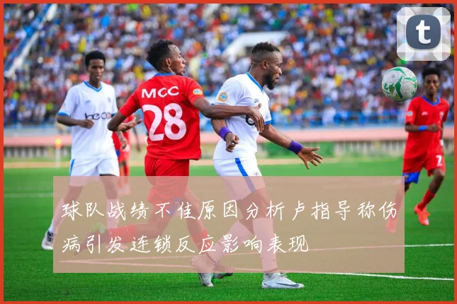 球队战绩不佳原因分析卢指导称伤病引发连锁反应影响表现