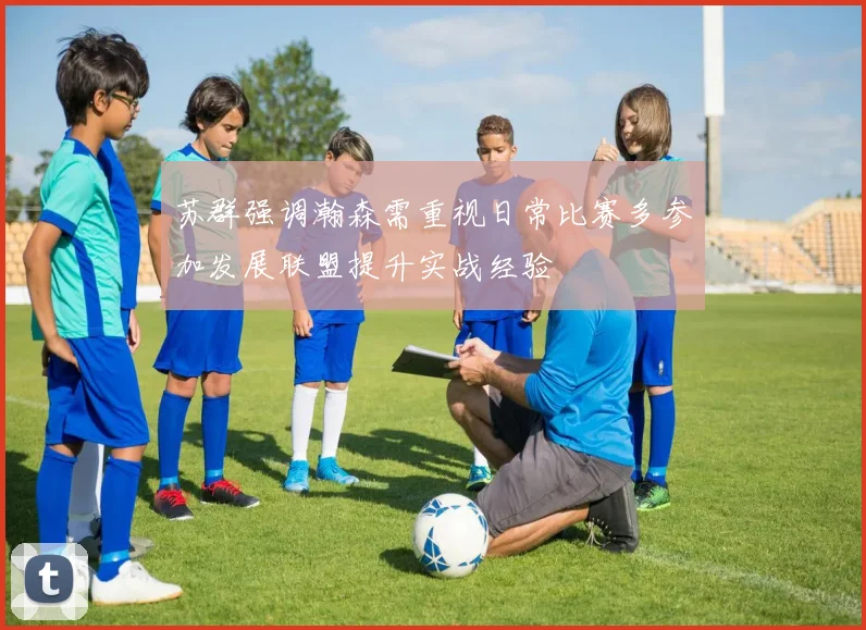苏群强调瀚森需重视日常比赛多参加发展联盟提升实战经验